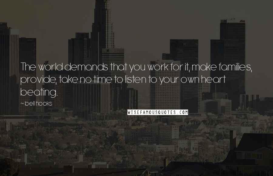 Bell Hooks Quotes: The world demands that you work for it, make families, provide, take no time to listen to your own heart beating.