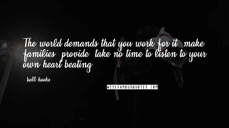 Bell Hooks Quotes: The world demands that you work for it, make families, provide, take no time to listen to your own heart beating.