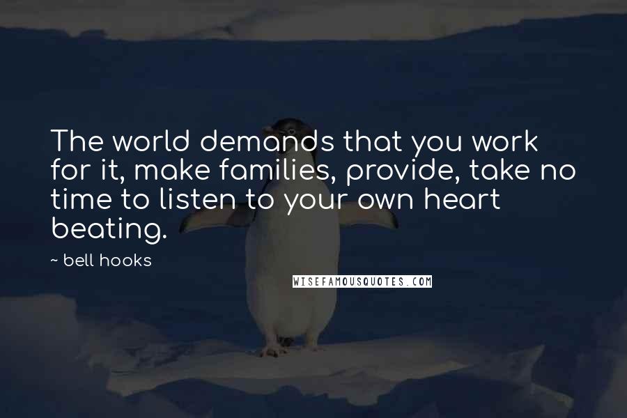 Bell Hooks Quotes: The world demands that you work for it, make families, provide, take no time to listen to your own heart beating.