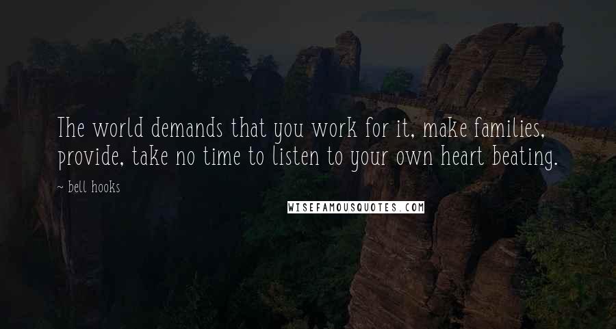 Bell Hooks Quotes: The world demands that you work for it, make families, provide, take no time to listen to your own heart beating.