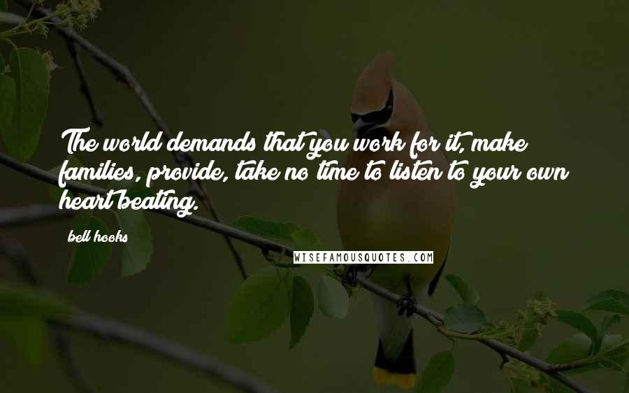 Bell Hooks Quotes: The world demands that you work for it, make families, provide, take no time to listen to your own heart beating.