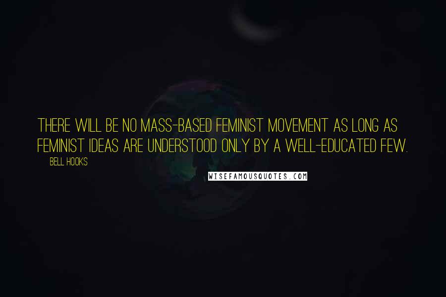 Bell Hooks Quotes: There will be no mass-based feminist movement as long as feminist ideas are understood only by a well-educated few.