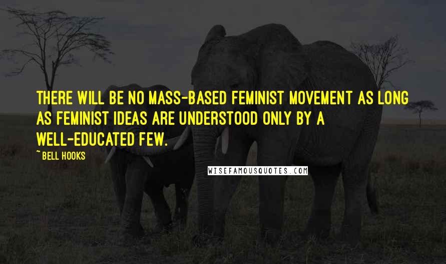 Bell Hooks Quotes: There will be no mass-based feminist movement as long as feminist ideas are understood only by a well-educated few.