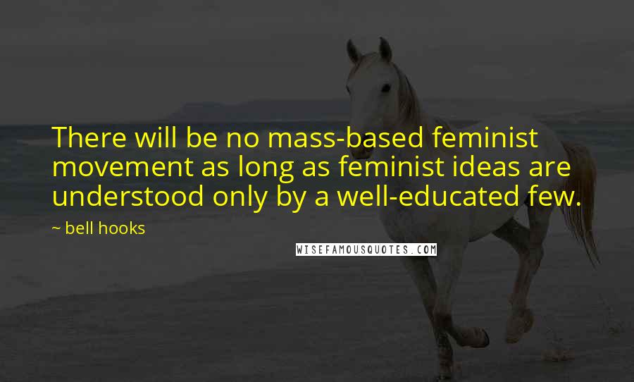 Bell Hooks Quotes: There will be no mass-based feminist movement as long as feminist ideas are understood only by a well-educated few.