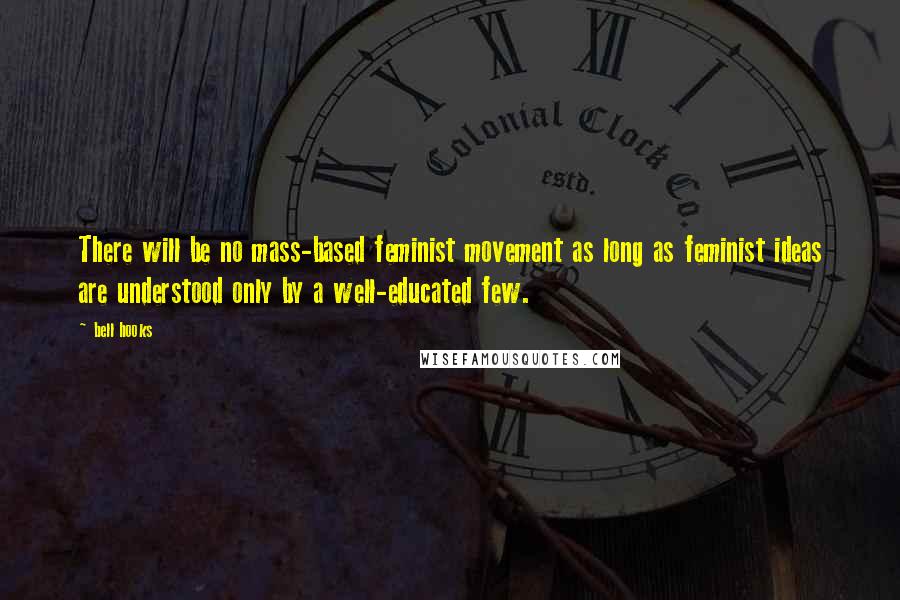 Bell Hooks Quotes: There will be no mass-based feminist movement as long as feminist ideas are understood only by a well-educated few.
