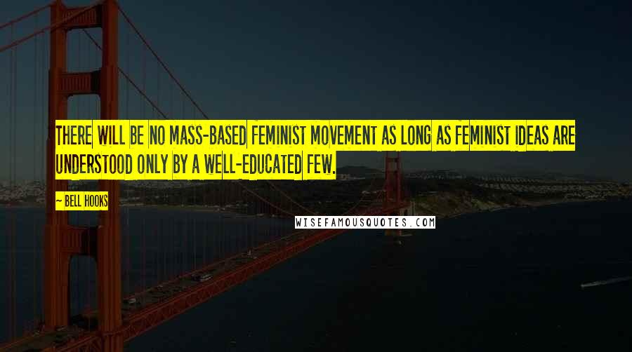 Bell Hooks Quotes: There will be no mass-based feminist movement as long as feminist ideas are understood only by a well-educated few.