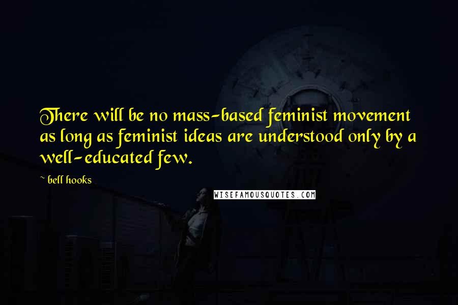 Bell Hooks Quotes: There will be no mass-based feminist movement as long as feminist ideas are understood only by a well-educated few.