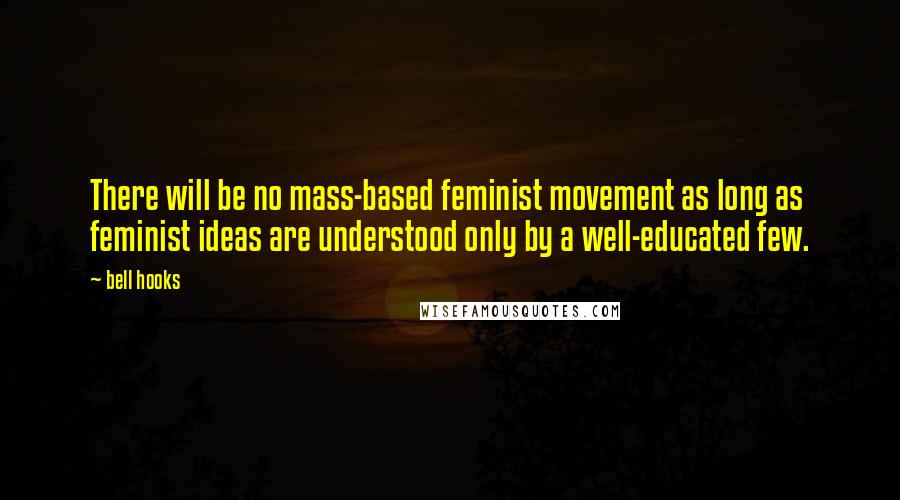 Bell Hooks Quotes: There will be no mass-based feminist movement as long as feminist ideas are understood only by a well-educated few.