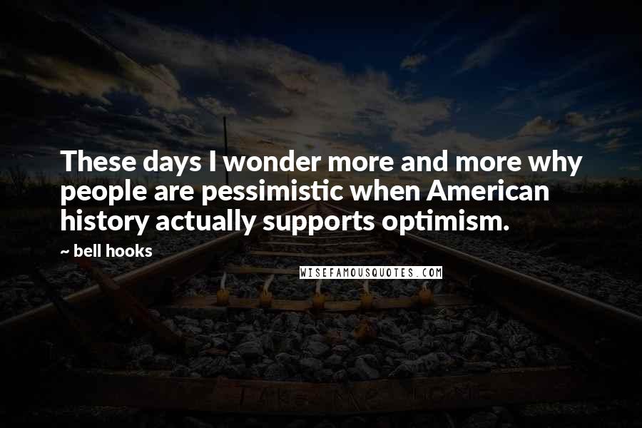 Bell Hooks Quotes: These days I wonder more and more why people are pessimistic when American history actually supports optimism.