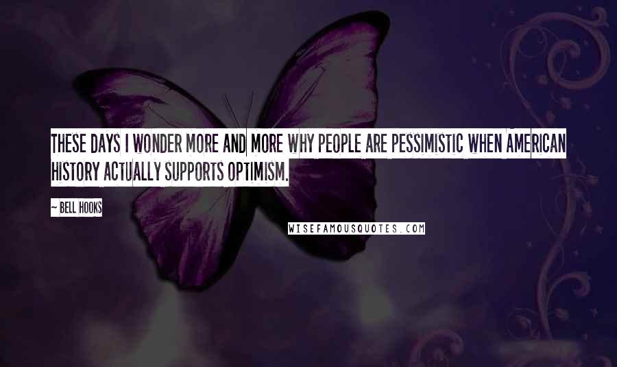 Bell Hooks Quotes: These days I wonder more and more why people are pessimistic when American history actually supports optimism.