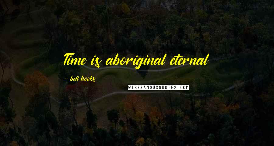 Bell Hooks Quotes: Time is aboriginal eternal