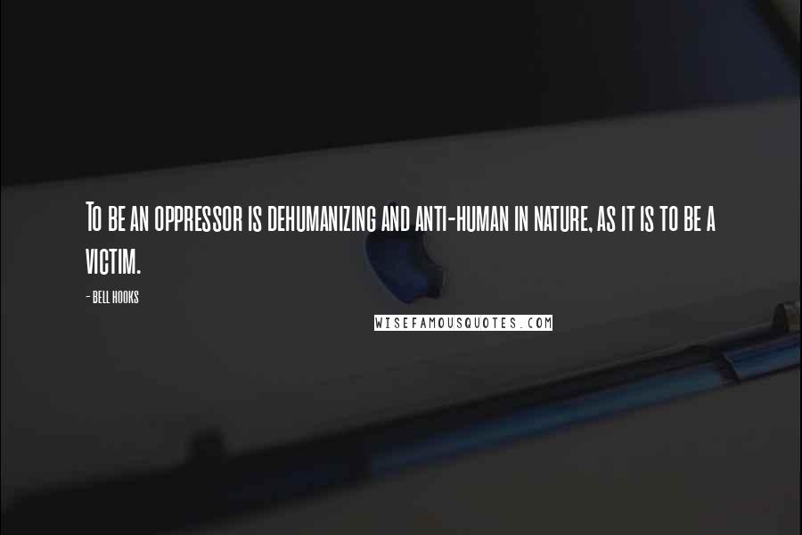 Bell Hooks Quotes: To be an oppressor is dehumanizing and anti-human in nature, as it is to be a victim.