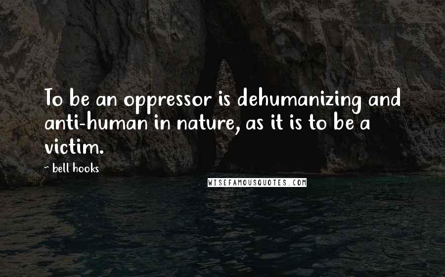 Bell Hooks Quotes: To be an oppressor is dehumanizing and anti-human in nature, as it is to be a victim.