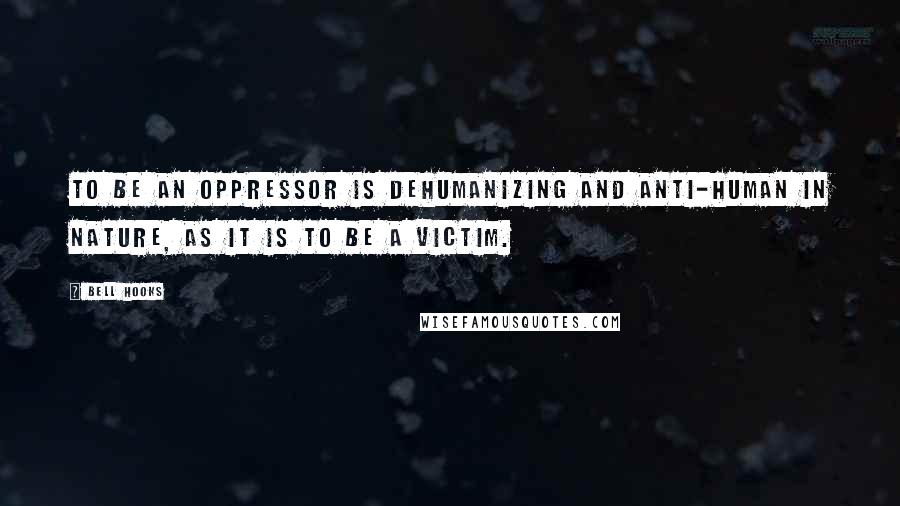 Bell Hooks Quotes: To be an oppressor is dehumanizing and anti-human in nature, as it is to be a victim.