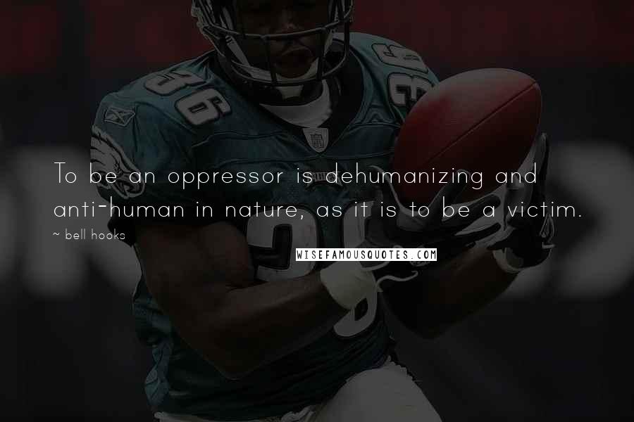 Bell Hooks Quotes: To be an oppressor is dehumanizing and anti-human in nature, as it is to be a victim.