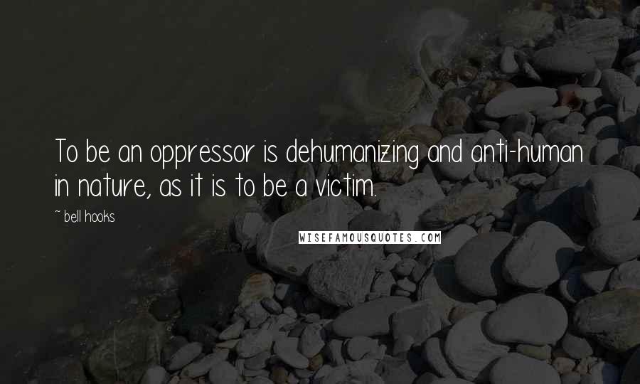 Bell Hooks Quotes: To be an oppressor is dehumanizing and anti-human in nature, as it is to be a victim.