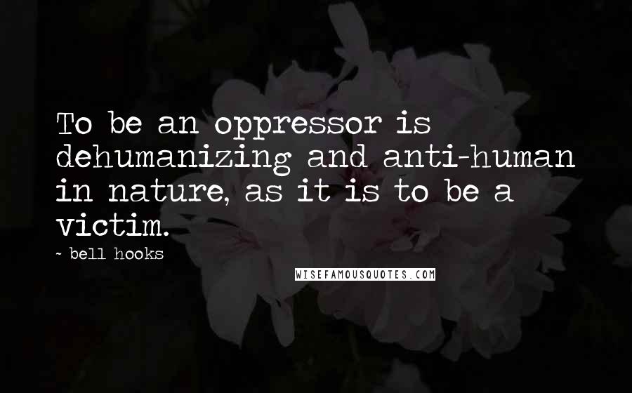 Bell Hooks Quotes: To be an oppressor is dehumanizing and anti-human in nature, as it is to be a victim.