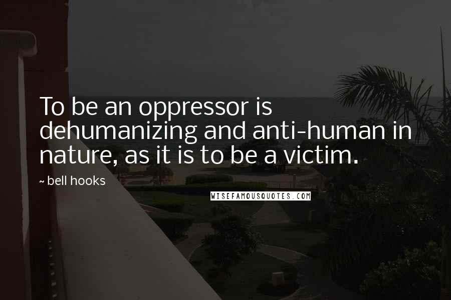 Bell Hooks Quotes: To be an oppressor is dehumanizing and anti-human in nature, as it is to be a victim.