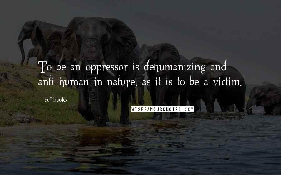 Bell Hooks Quotes: To be an oppressor is dehumanizing and anti-human in nature, as it is to be a victim.