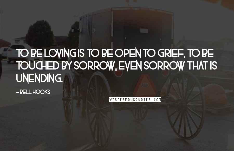 Bell Hooks Quotes: To be loving is to be open to grief, to be touched by sorrow, even sorrow that is unending.