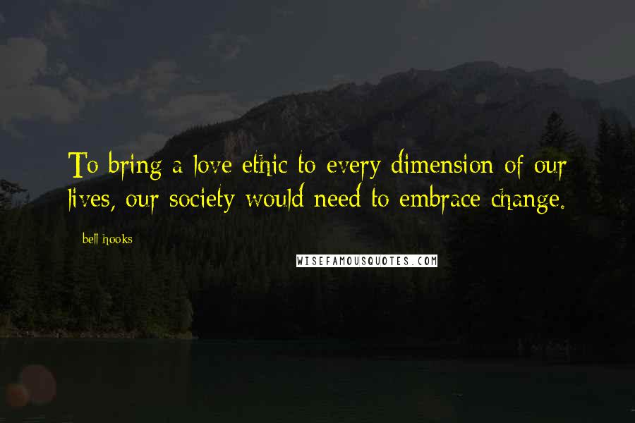 Bell Hooks Quotes: To bring a love ethic to every dimension of our lives, our society would need to embrace change.