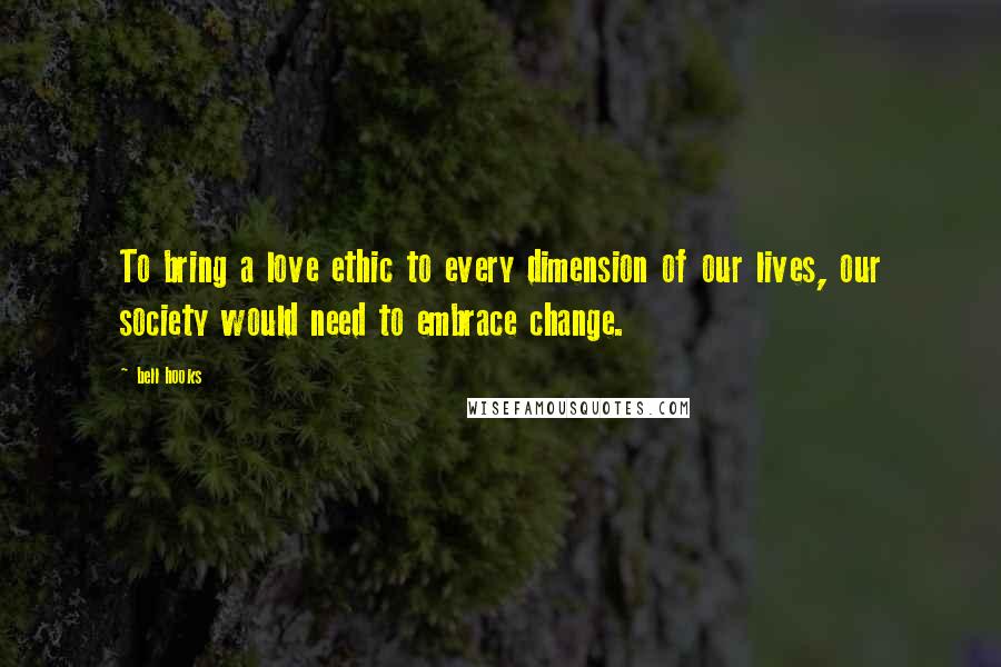 Bell Hooks Quotes: To bring a love ethic to every dimension of our lives, our society would need to embrace change.