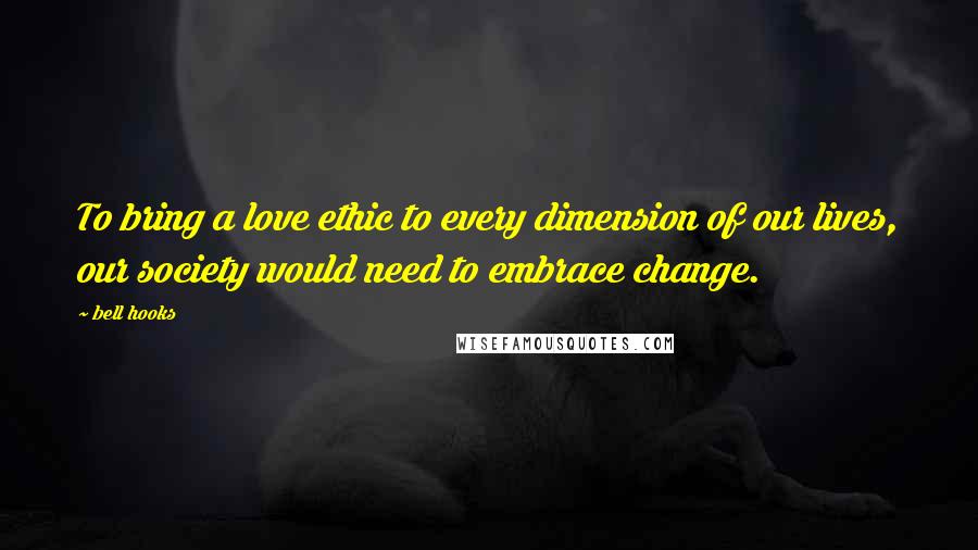 Bell Hooks Quotes: To bring a love ethic to every dimension of our lives, our society would need to embrace change.