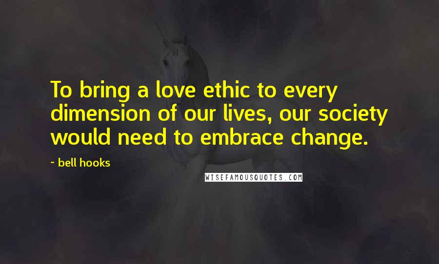 Bell Hooks Quotes: To bring a love ethic to every dimension of our lives, our society would need to embrace change.