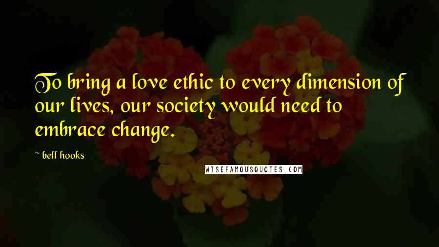 Bell Hooks Quotes: To bring a love ethic to every dimension of our lives, our society would need to embrace change.