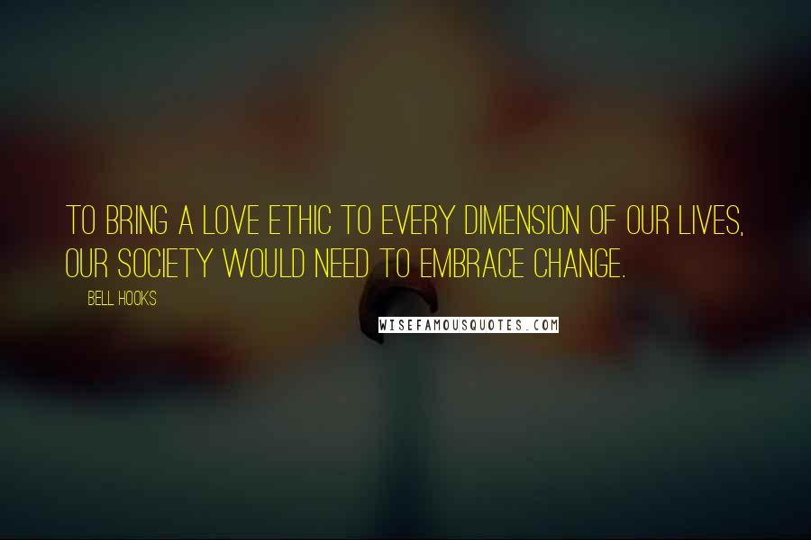 Bell Hooks Quotes: To bring a love ethic to every dimension of our lives, our society would need to embrace change.