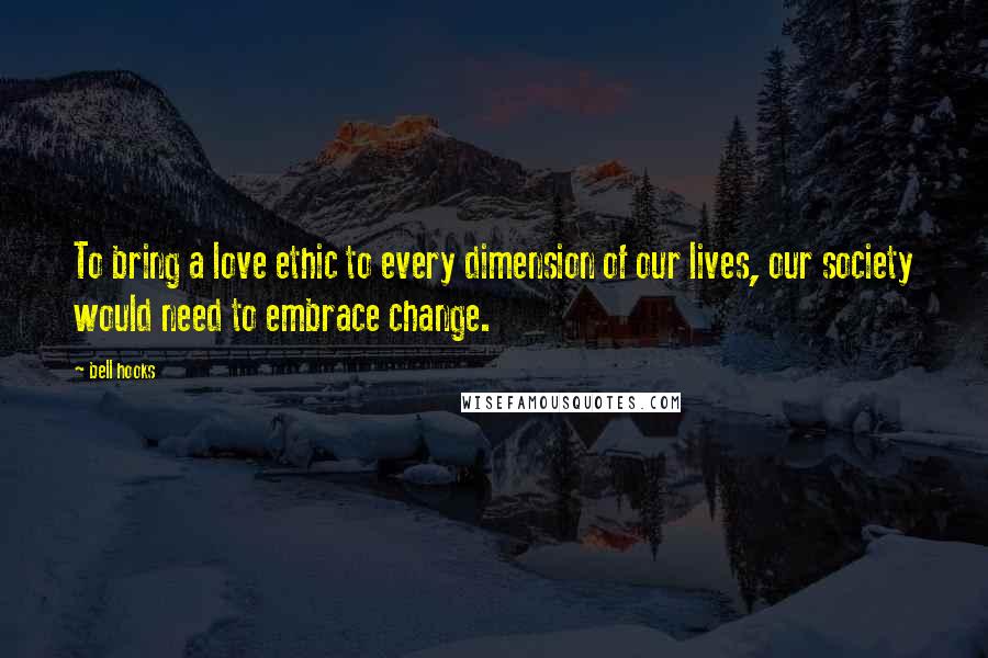 Bell Hooks Quotes: To bring a love ethic to every dimension of our lives, our society would need to embrace change.