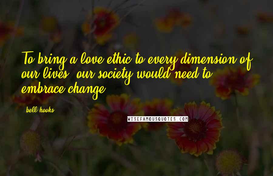 Bell Hooks Quotes: To bring a love ethic to every dimension of our lives, our society would need to embrace change.