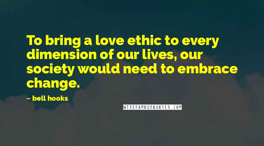 Bell Hooks Quotes: To bring a love ethic to every dimension of our lives, our society would need to embrace change.