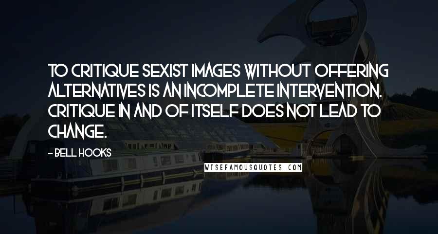 Bell Hooks Quotes: To critique sexist images without offering alternatives is an incomplete intervention. Critique in and of itself does not lead to change.