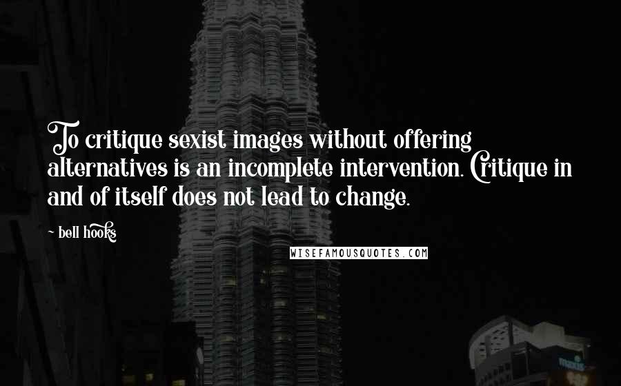 Bell Hooks Quotes: To critique sexist images without offering alternatives is an incomplete intervention. Critique in and of itself does not lead to change.