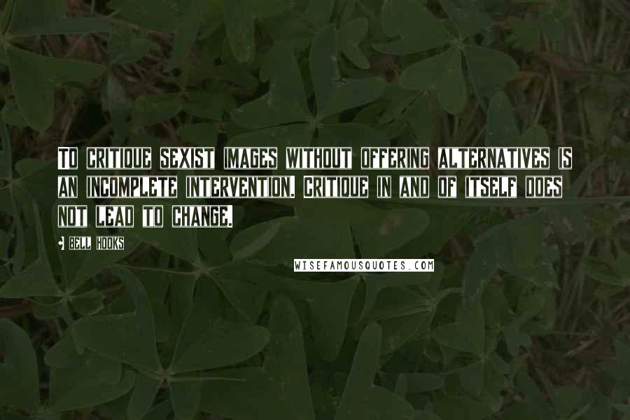 Bell Hooks Quotes: To critique sexist images without offering alternatives is an incomplete intervention. Critique in and of itself does not lead to change.