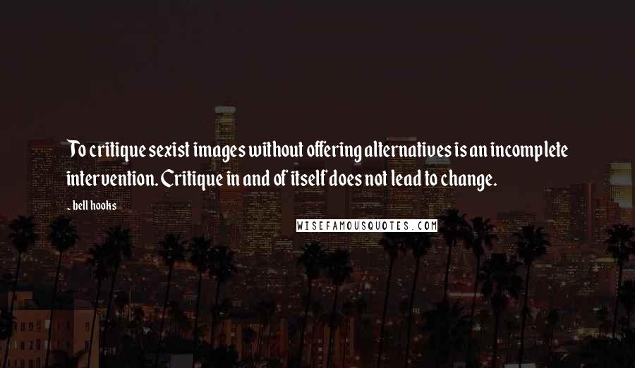 Bell Hooks Quotes: To critique sexist images without offering alternatives is an incomplete intervention. Critique in and of itself does not lead to change.