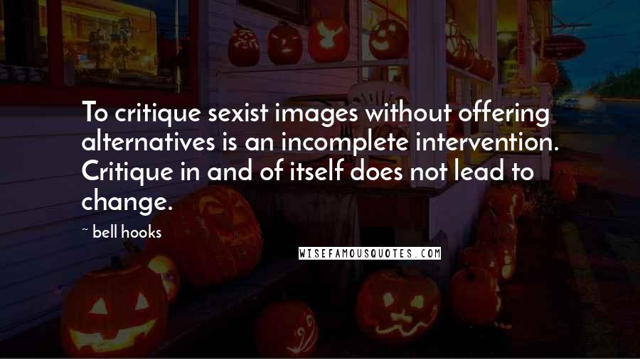 Bell Hooks Quotes: To critique sexist images without offering alternatives is an incomplete intervention. Critique in and of itself does not lead to change.