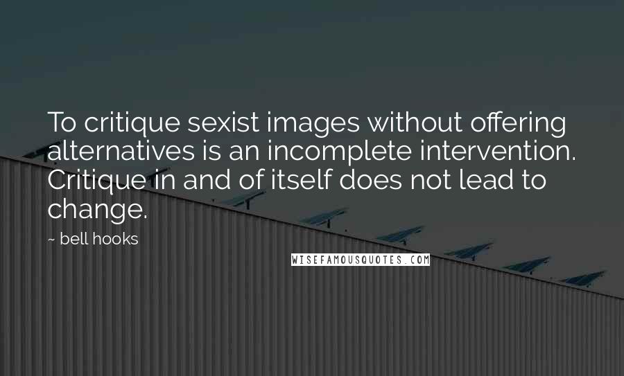 Bell Hooks Quotes: To critique sexist images without offering alternatives is an incomplete intervention. Critique in and of itself does not lead to change.