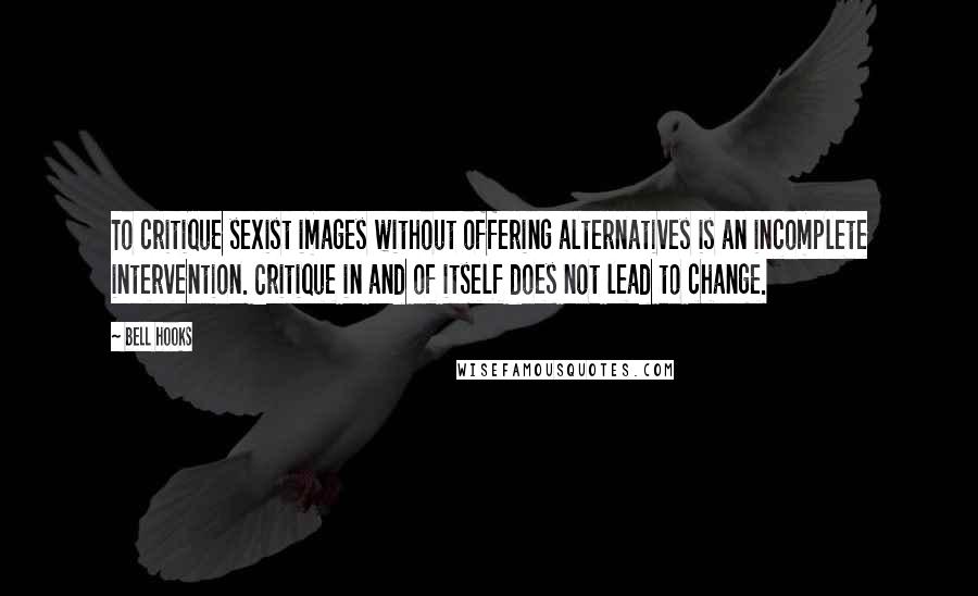 Bell Hooks Quotes: To critique sexist images without offering alternatives is an incomplete intervention. Critique in and of itself does not lead to change.