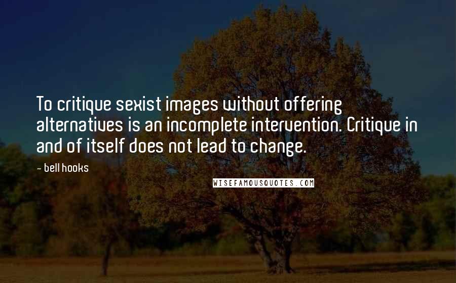 Bell Hooks Quotes: To critique sexist images without offering alternatives is an incomplete intervention. Critique in and of itself does not lead to change.