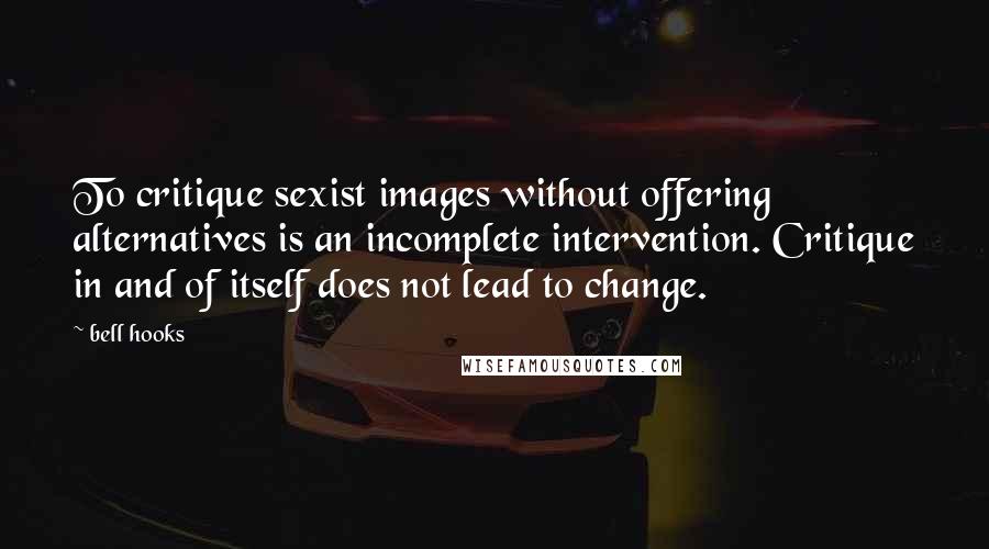 Bell Hooks Quotes: To critique sexist images without offering alternatives is an incomplete intervention. Critique in and of itself does not lead to change.