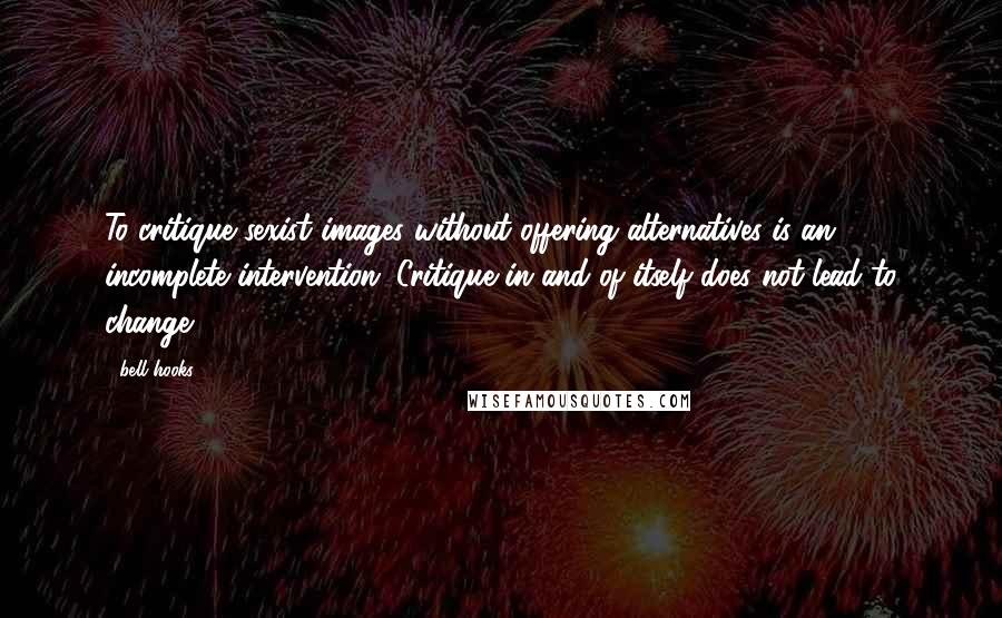 Bell Hooks Quotes: To critique sexist images without offering alternatives is an incomplete intervention. Critique in and of itself does not lead to change.