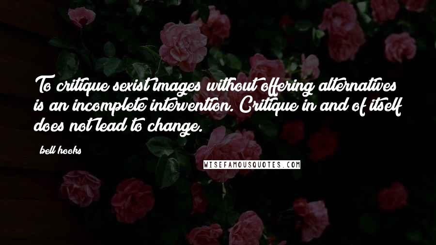 Bell Hooks Quotes: To critique sexist images without offering alternatives is an incomplete intervention. Critique in and of itself does not lead to change.