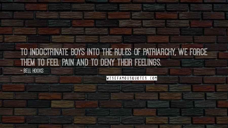 Bell Hooks Quotes: To indoctrinate boys into the rules of patriarchy, we force them to feel pain and to deny their feelings.