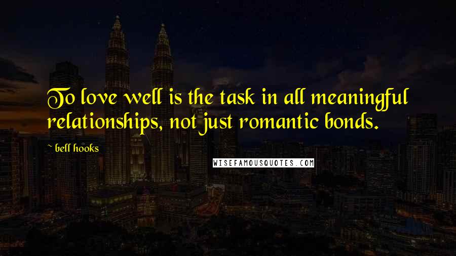 Bell Hooks Quotes: To love well is the task in all meaningful relationships, not just romantic bonds.