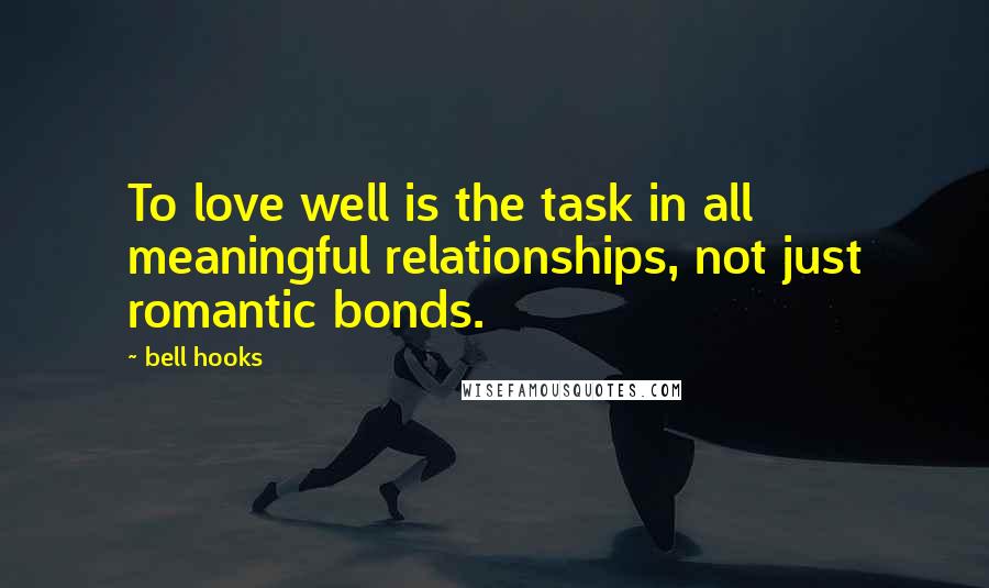 Bell Hooks Quotes: To love well is the task in all meaningful relationships, not just romantic bonds.