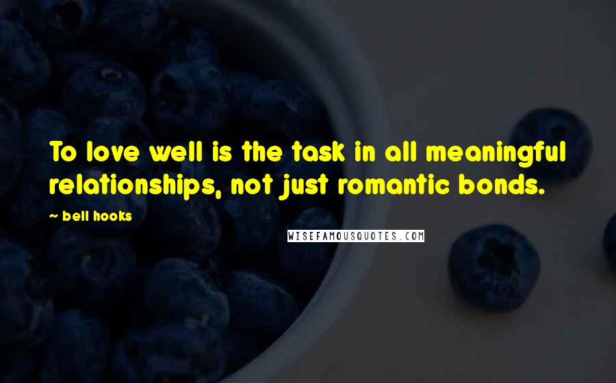 Bell Hooks Quotes: To love well is the task in all meaningful relationships, not just romantic bonds.