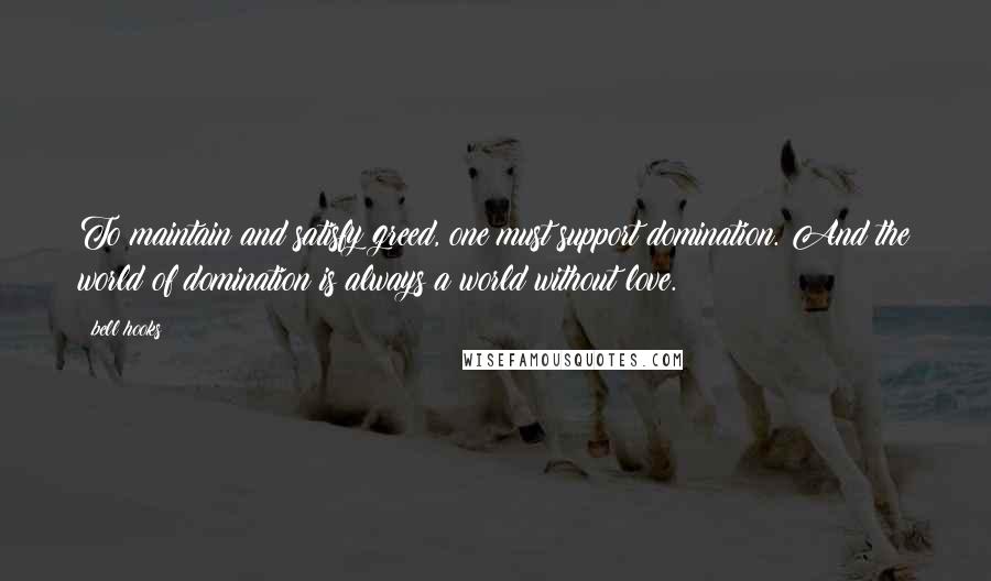 Bell Hooks Quotes: To maintain and satisfy greed, one must support domination. And the world of domination is always a world without love.