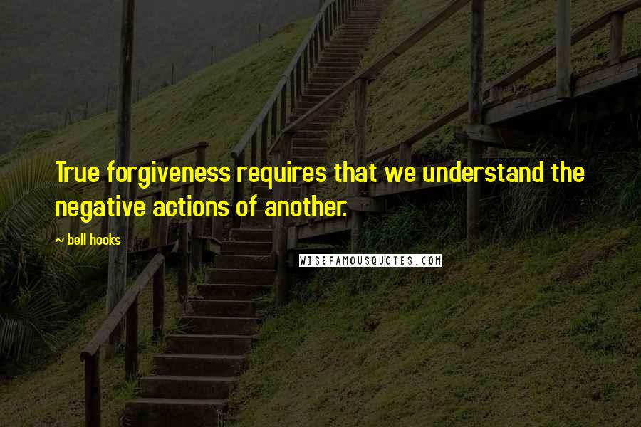 Bell Hooks Quotes: True forgiveness requires that we understand the negative actions of another.